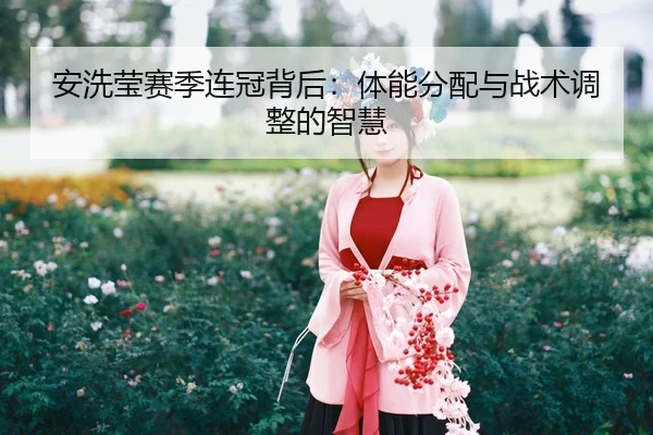 安洗莹赛季连冠背后：体能分配与战术调整的智慧