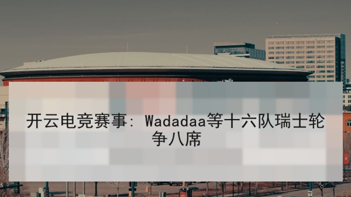 开云电竞赛事: Wadadaa等十六队瑞士轮争八席