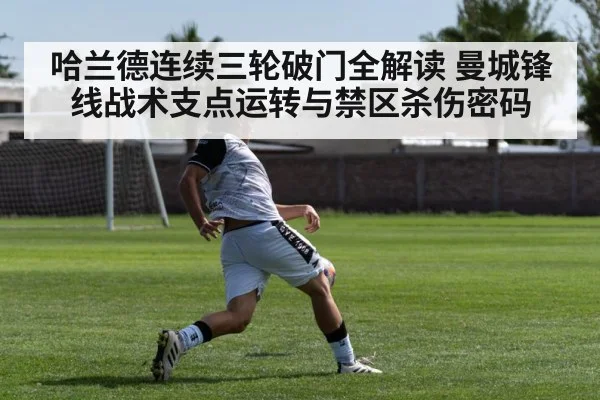 哈兰德连续三轮破门全解读 曼城锋线战术支点运转与禁区杀伤密码