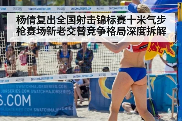 杨倩复出全国射击锦标赛十米气步枪赛场新老交替竞争格局深度拆解