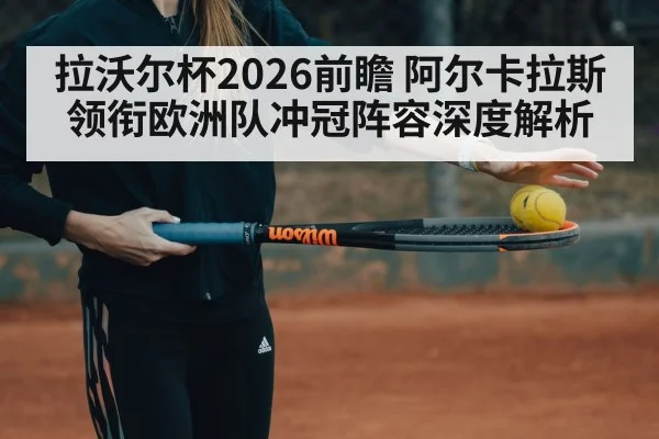 拉沃尔杯2026前瞻 阿尔卡拉斯领衔欧洲队冲冠阵容深度解析
