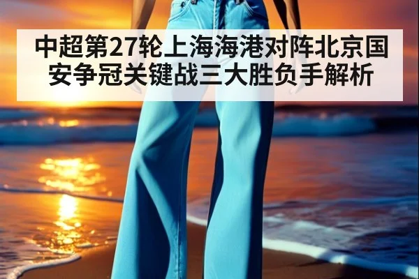 中超第27轮上海海港对阵北京国安争冠关键战三大胜负手解析