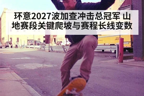 环意2027波加查冲击总冠军 山地赛段关键爬坡与赛程长线变数