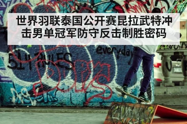 世界羽联泰国公开赛昆拉武特冲击男单冠军防守反击制胜密码