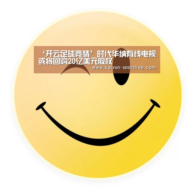 ‘开云足球竞猜’时代华纳有线电视或将回购20亿美元股权(图1) 开云娱乐APP