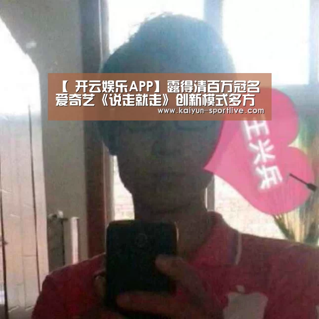 【 开云娱乐APP】露得清百万冠名爱奇艺《说走就走》创新模式多方共赢