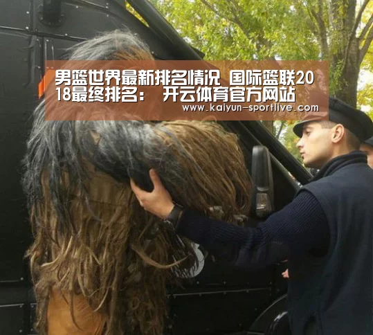 男篮世界最新排名情况 国际篮联2018最终排名: 开云体育官方网站(图4) 开云足球竞猜